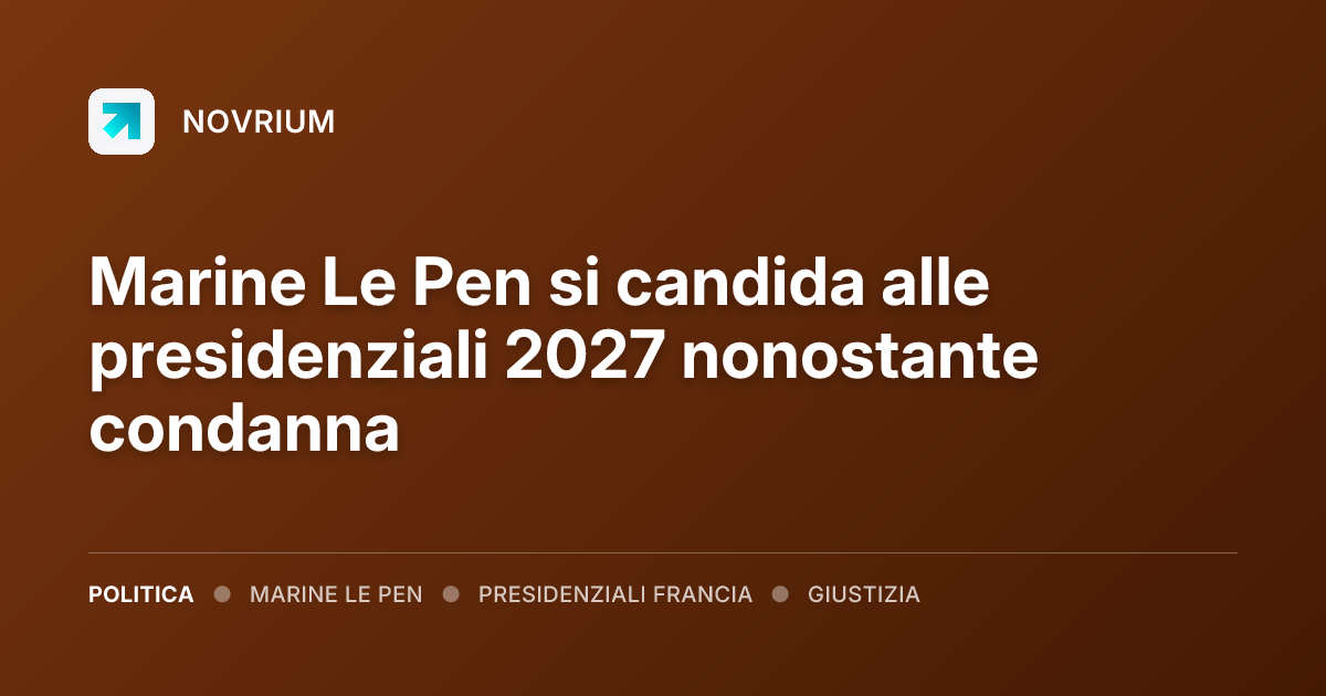 Marine Le Pen si candida alle presidenziali 2027 nonostante condanna