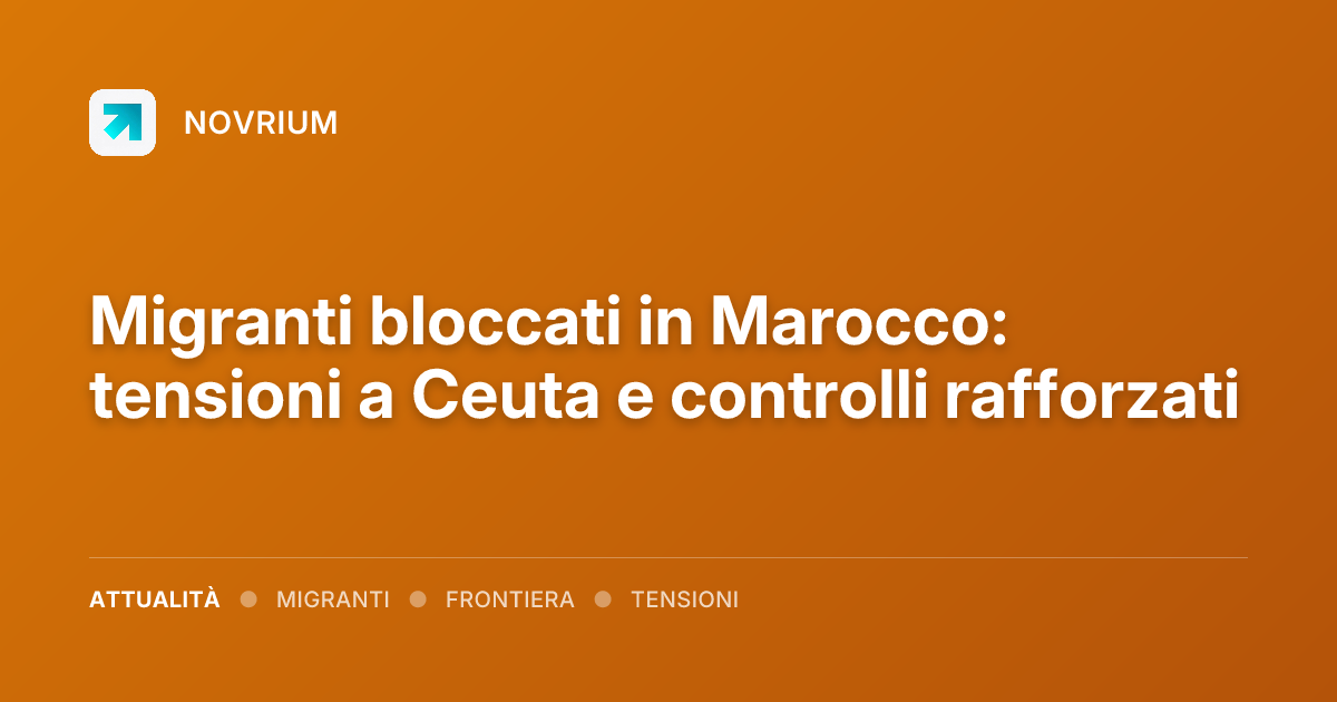 Migranti bloccati in Marocco: tensioni a Ceuta e controlli rafforzati