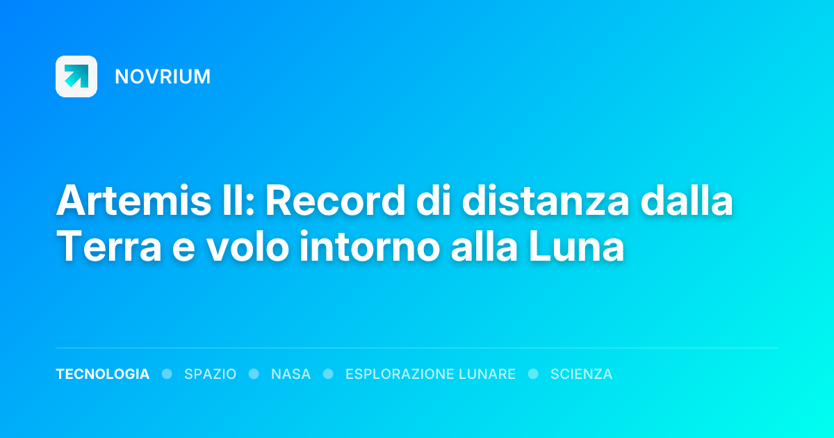 Artemis II: Record di distanza dalla Terra e volo intorno alla Luna