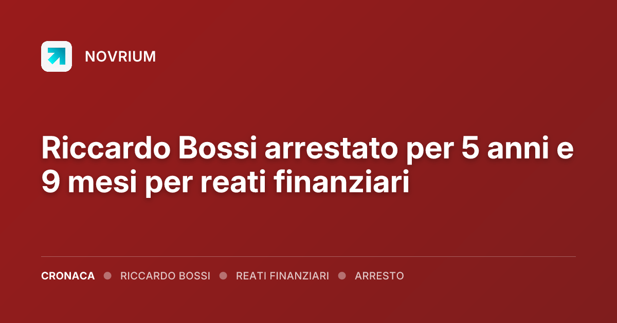 Riccardo Bossi arrestato per 5 anni e 9 mesi per reati finanziari