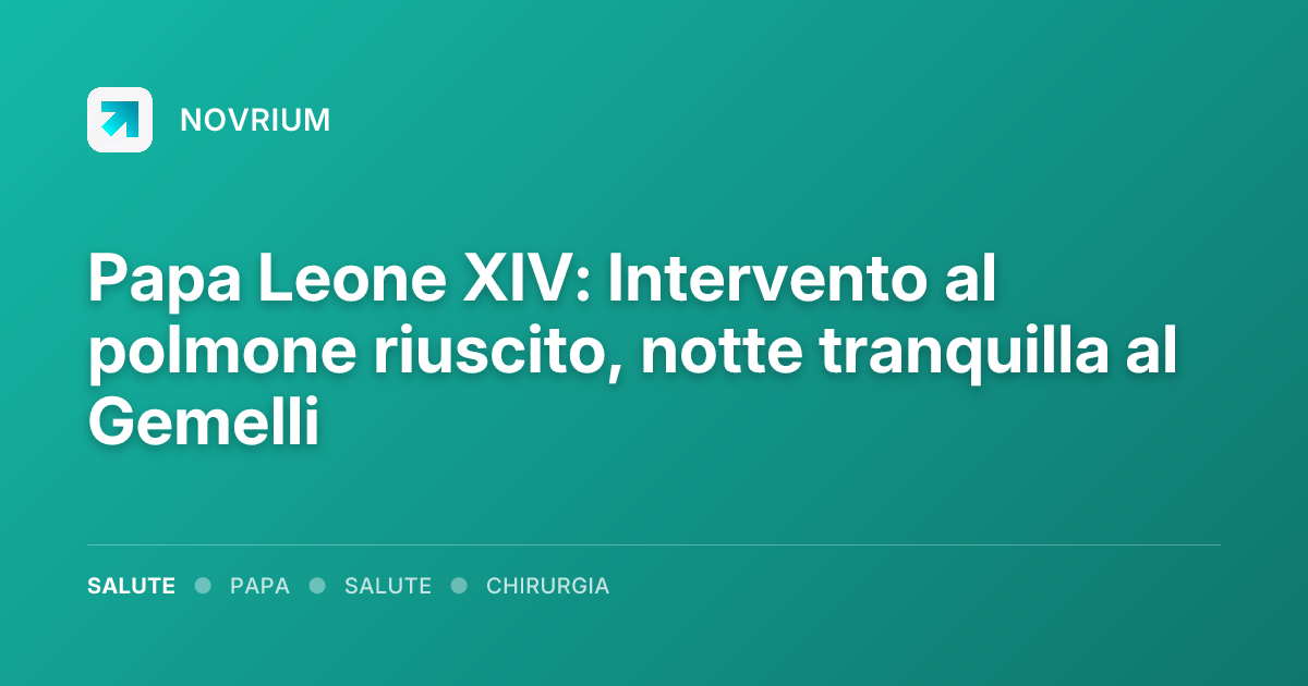 Papa Leone XIV: Intervento al polmone riuscito, notte tranquilla al Gemelli