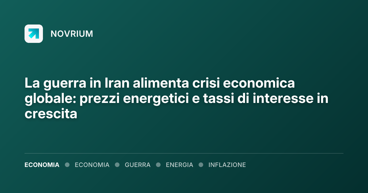 La guerra in Iran alimenta crisi economica globale: prezzi energetici e tassi di interesse in crescita