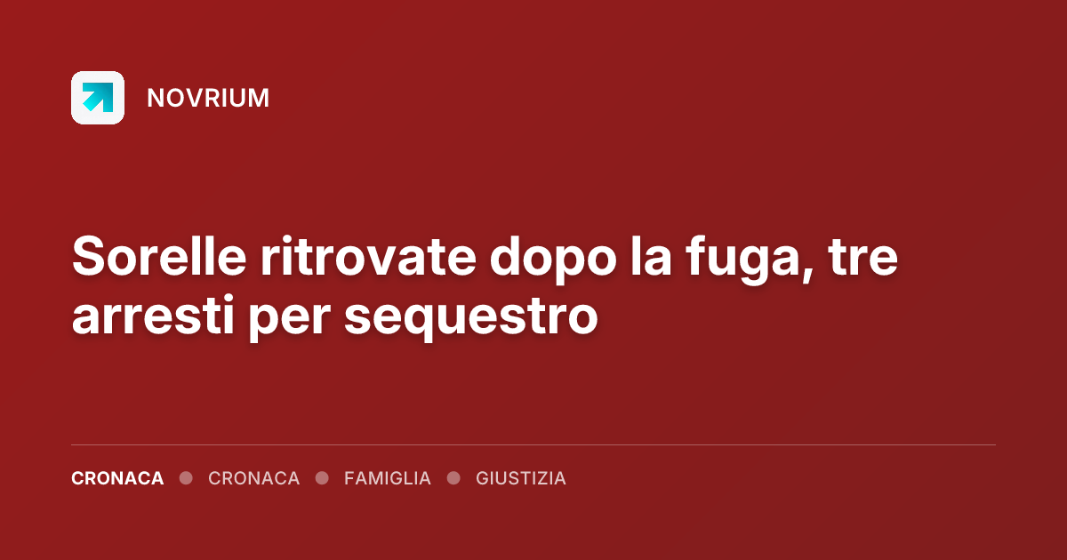 Sorelle ritrovate dopo la fuga, tre arresti per sequestro