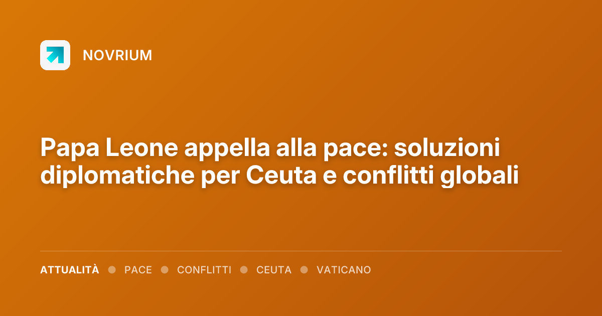 Papa Leone appella alla pace: soluzioni diplomatiche per Ceuta e conflitti globali