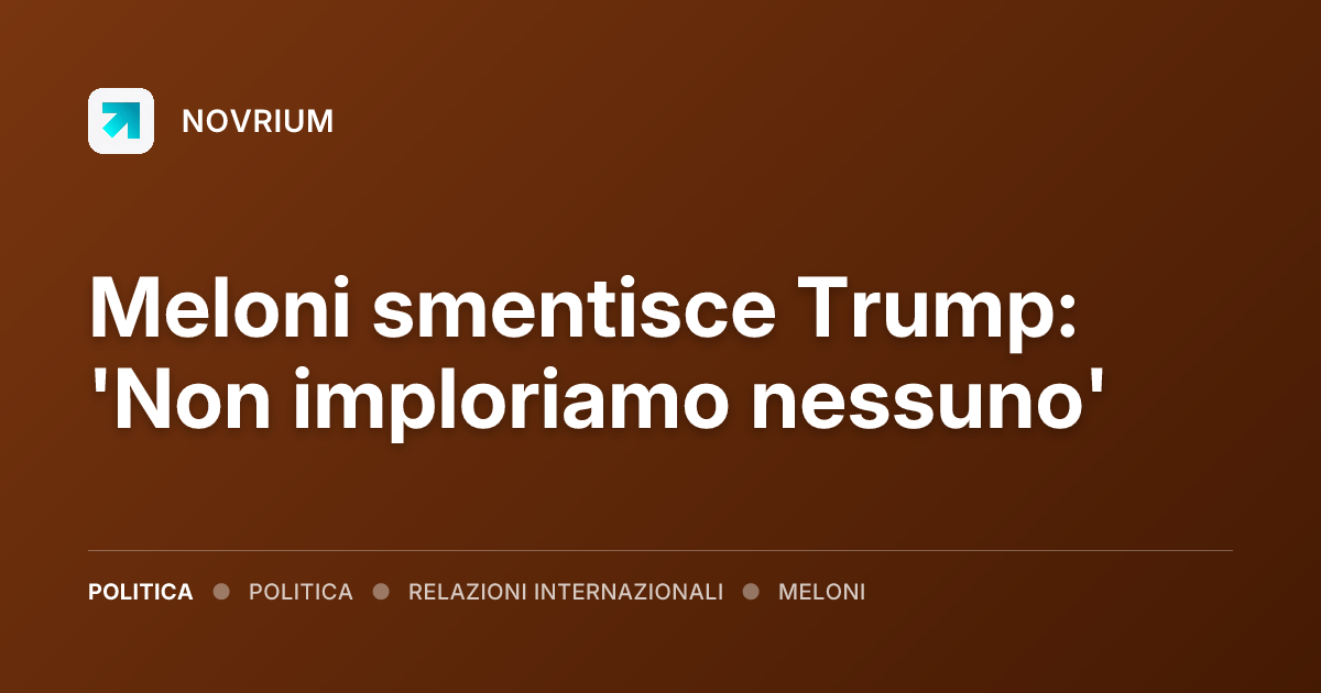 Meloni smentisce Trump: 'Non imploriamo nessuno'