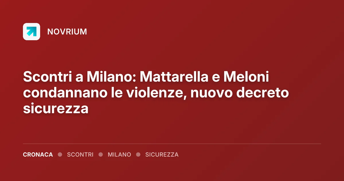 Scontri a Milano: Mattarella e Meloni condannano le violenze, nuovo decreto sicurezza