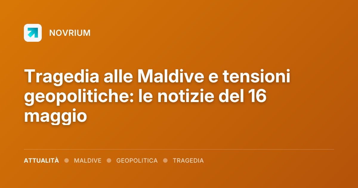 Tragedia alle Maldive e tensioni geopolitiche: le notizie del 16 maggio