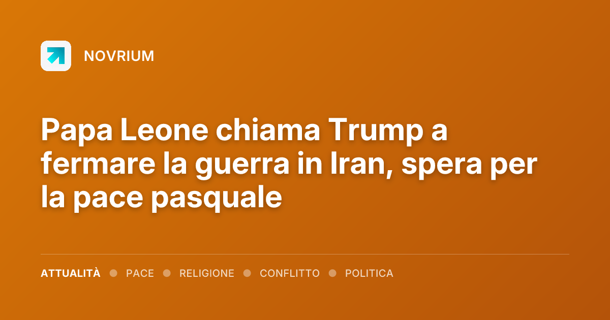 Papa Leone chiama Trump a fermare la guerra in Iran, spera per la pace pasquale