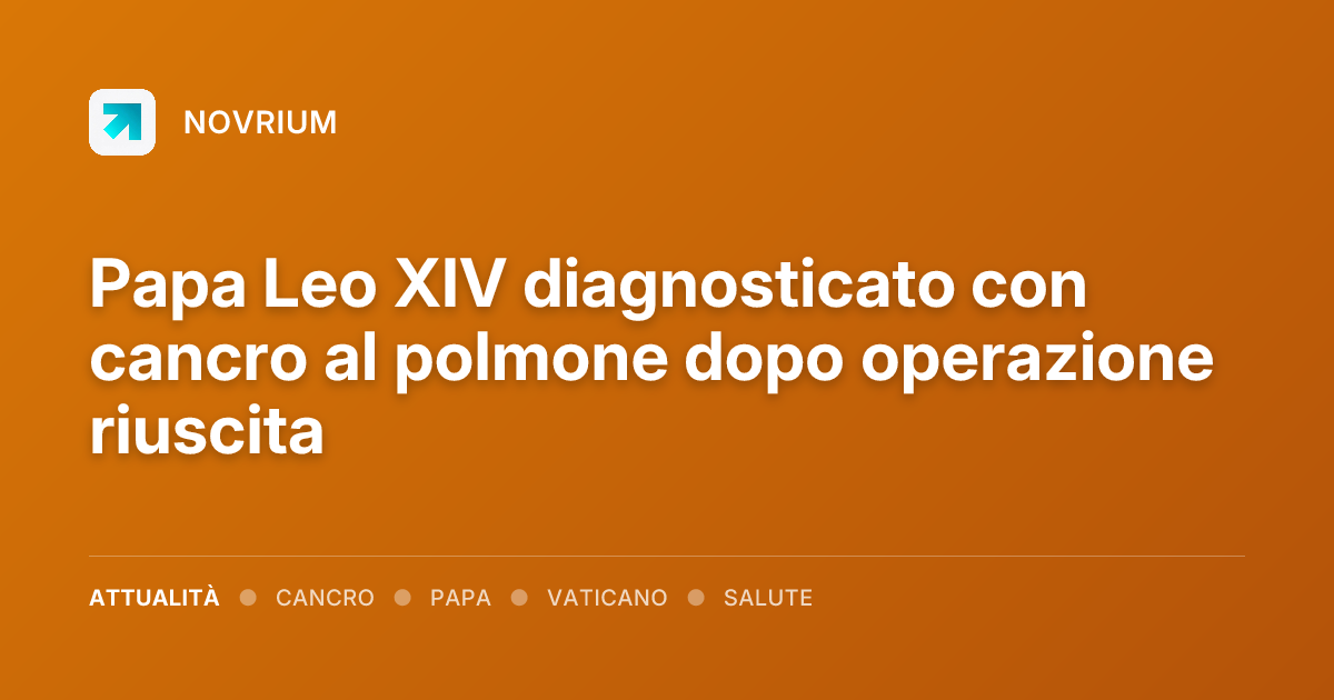 Papa Leo XIV diagnosticato con cancro al polmone dopo operazione riuscita