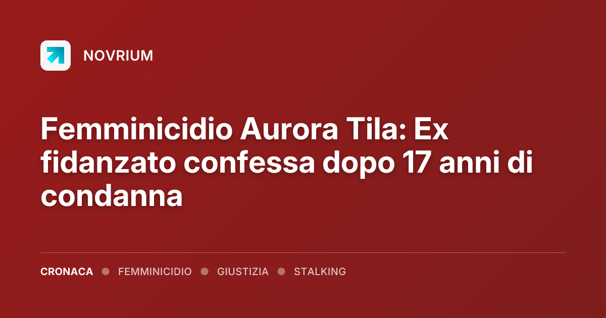 Femminicidio Aurora Tila: Ex fidanzato confessa dopo 17 anni di condanna