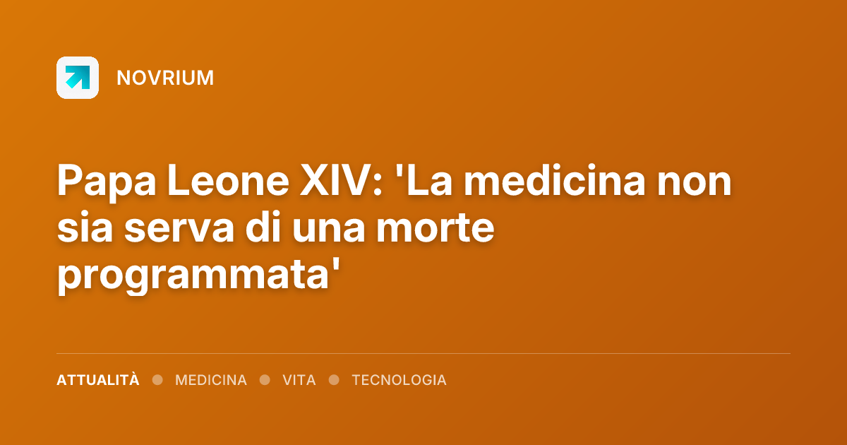 Papa Leone XIV: 'La medicina non sia serva di una morte programmata'