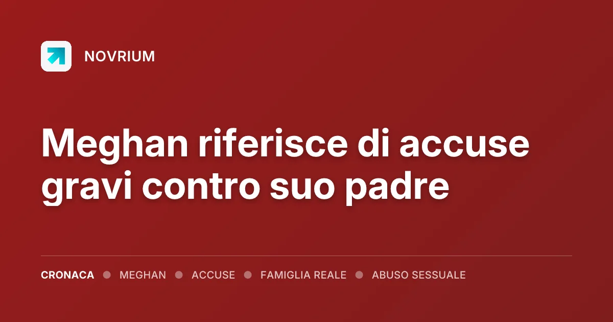 Meghan riferisce di accuse gravi contro suo padre