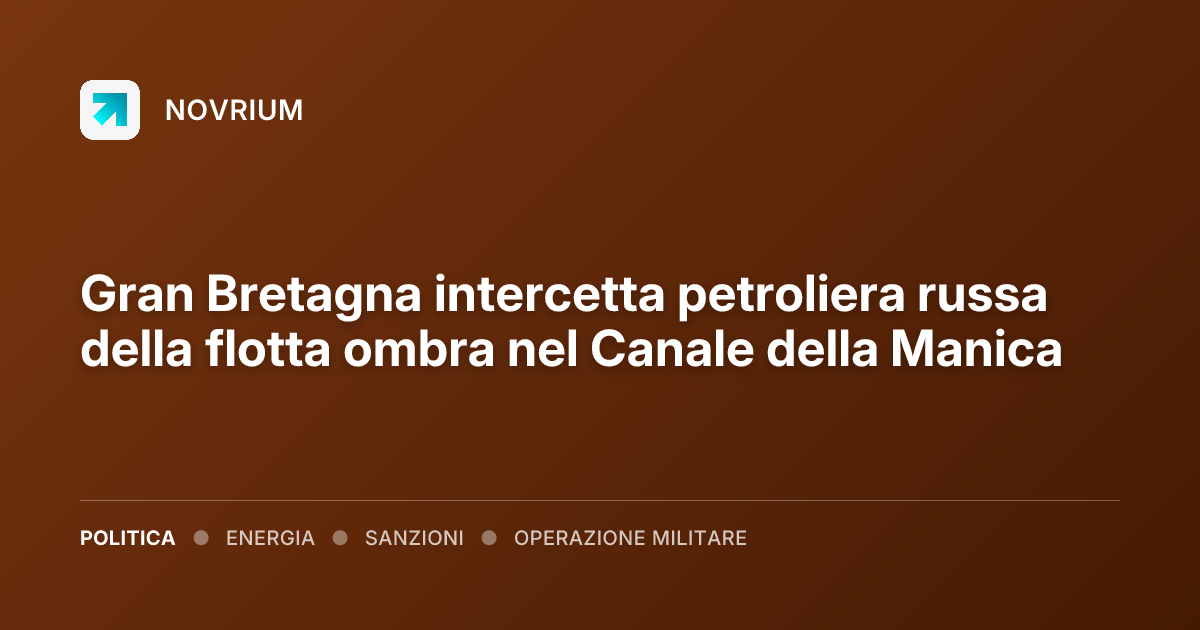 Gran Bretagna intercetta petroliera russa della flotta ombra nel Canale della Manica