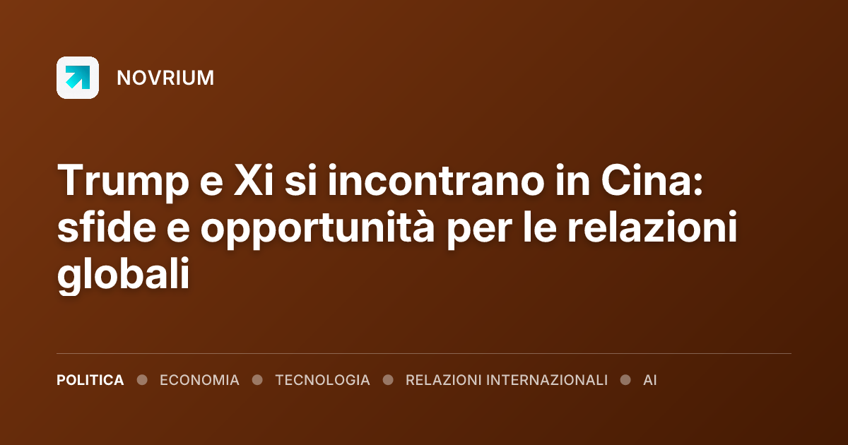 Trump e Xi si incontrano in Cina: sfide e opportunità per le relazioni globali