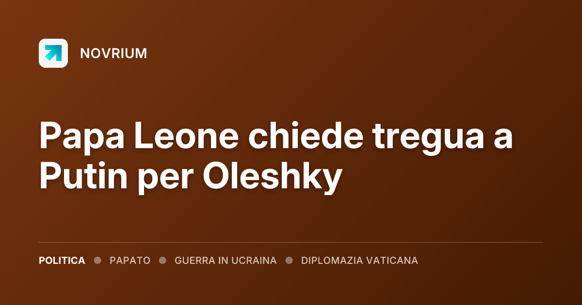 Papa Leone chiede tregua a Putin per Oleshky