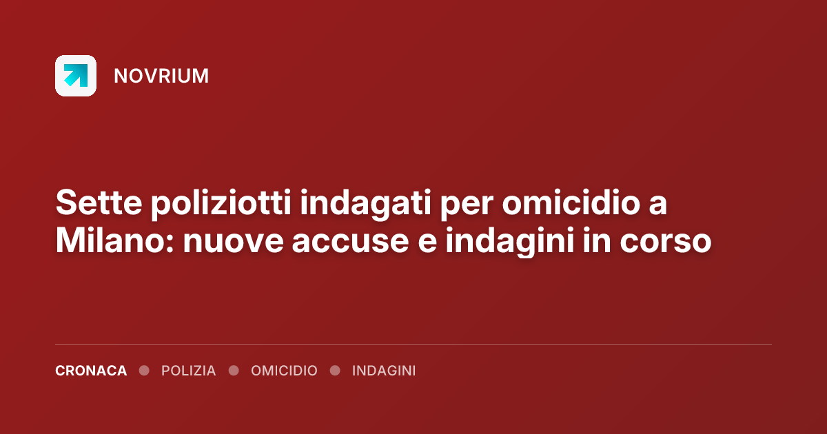 Sette poliziotti indagati per omicidio a Milano: nuove accuse e indagini in corso