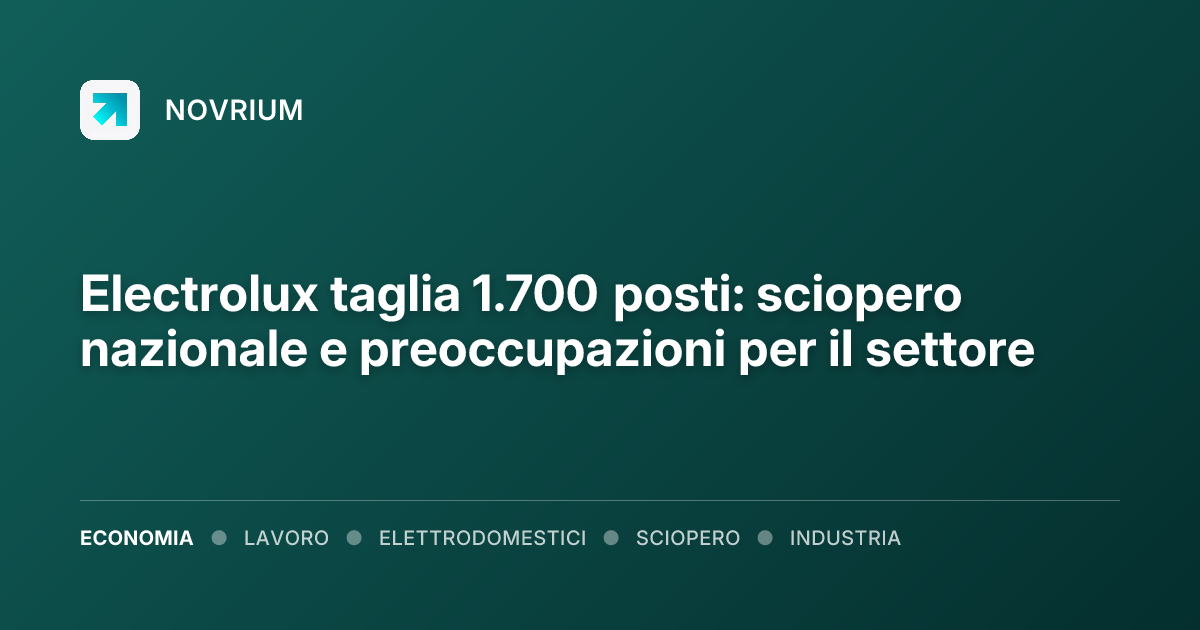 Electrolux taglia 1.700 posti: sciopero nazionale e preoccupazioni per il settore