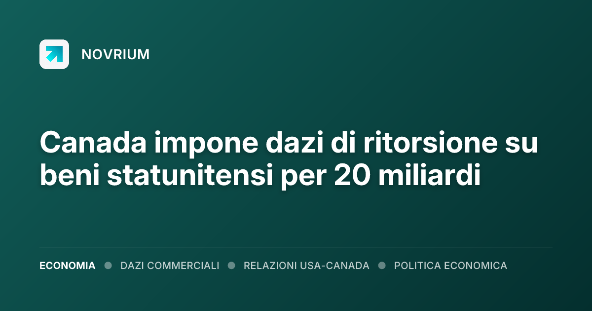 Canada impone dazi di ritorsione su beni statunitensi per 20 miliardi