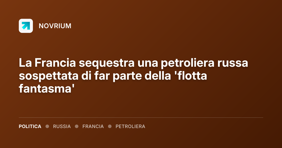 La Francia sequestra una petroliera russa sospettata di far parte della 'flotta fantasma'