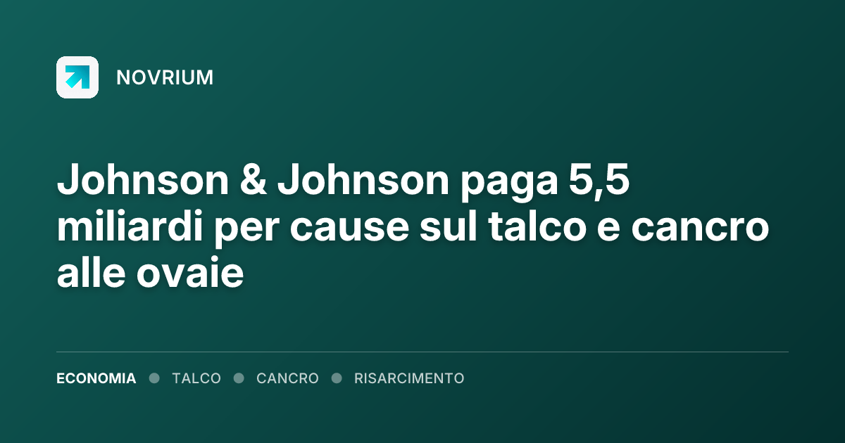 Johnson & Johnson paga 5,5 miliardi per cause sul talco e cancro alle ovaie