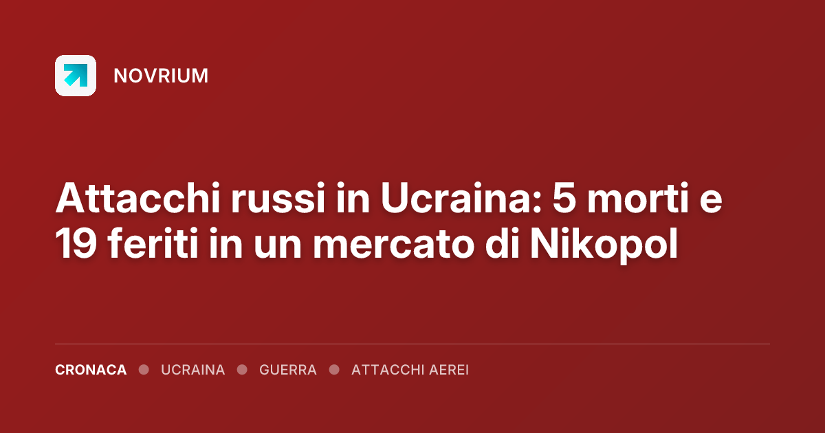 Attacchi russi in Ucraina: 5 morti e 19 feriti in un mercato di Nikopol
