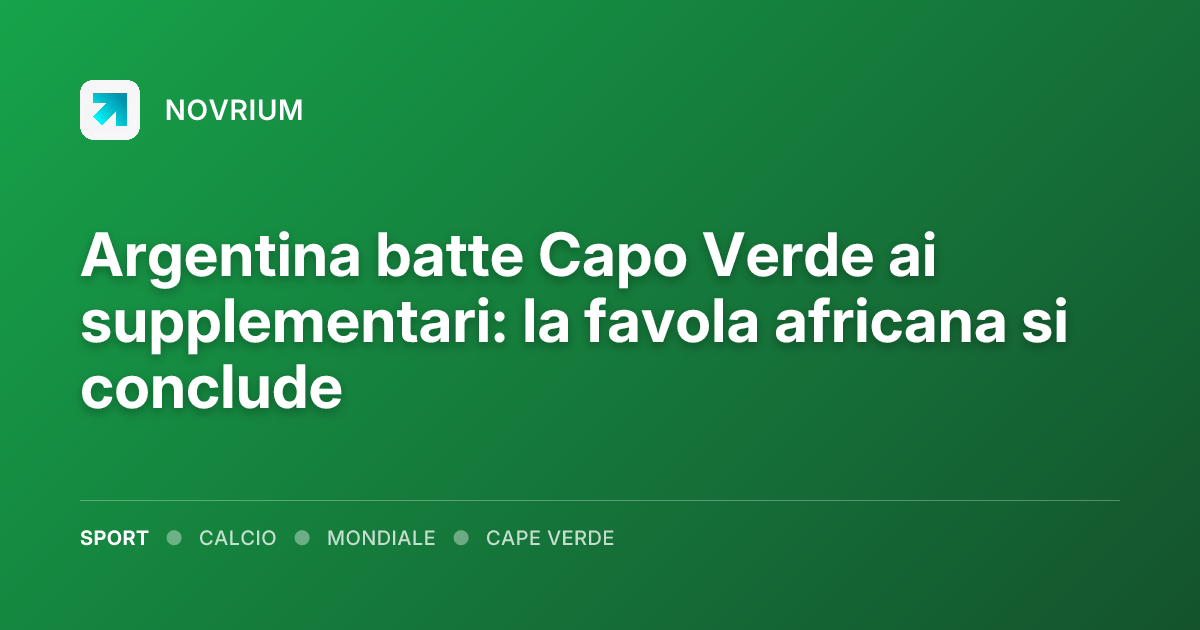 Argentina batte Capo Verde ai supplementari: la favola africana si conclude
