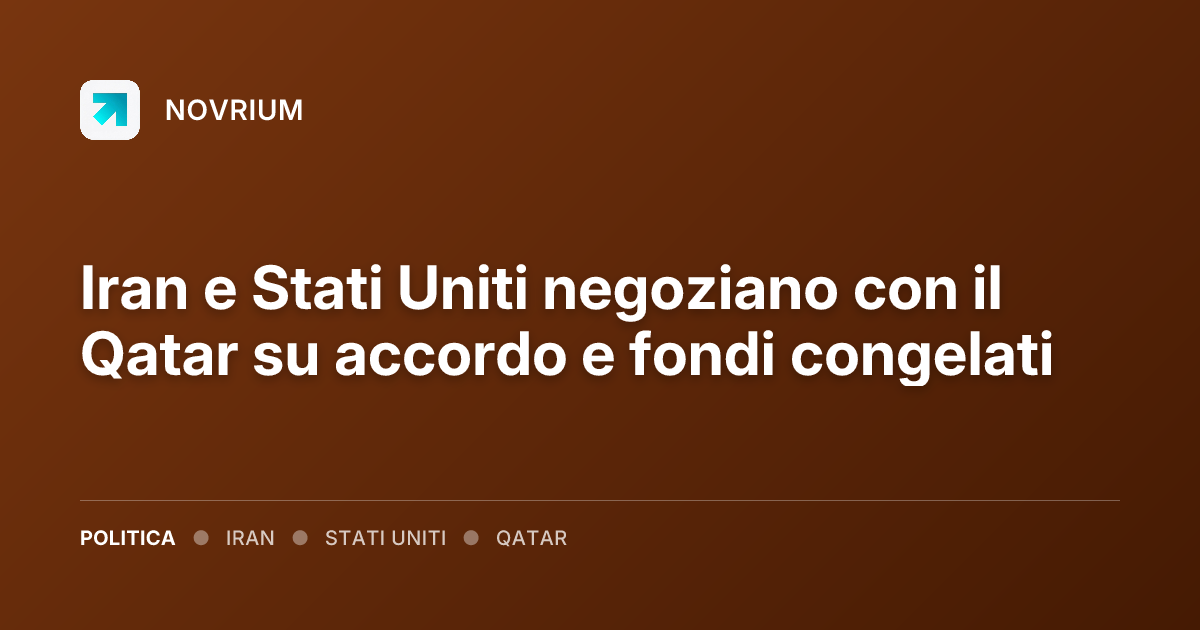 Iran e Stati Uniti negoziano con il Qatar su accordo e fondi congelati