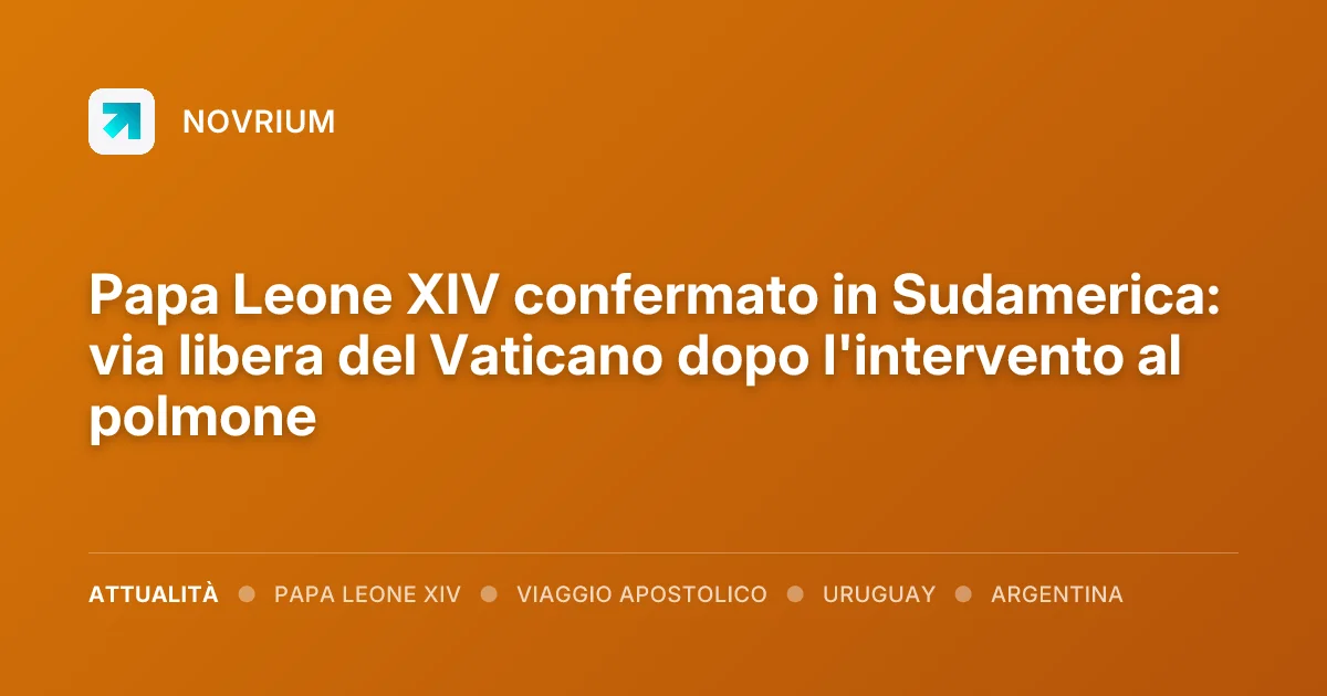 Papa Leone XIV confermato in Sudamerica: via libera del Vaticano dopo l'intervento al polmone