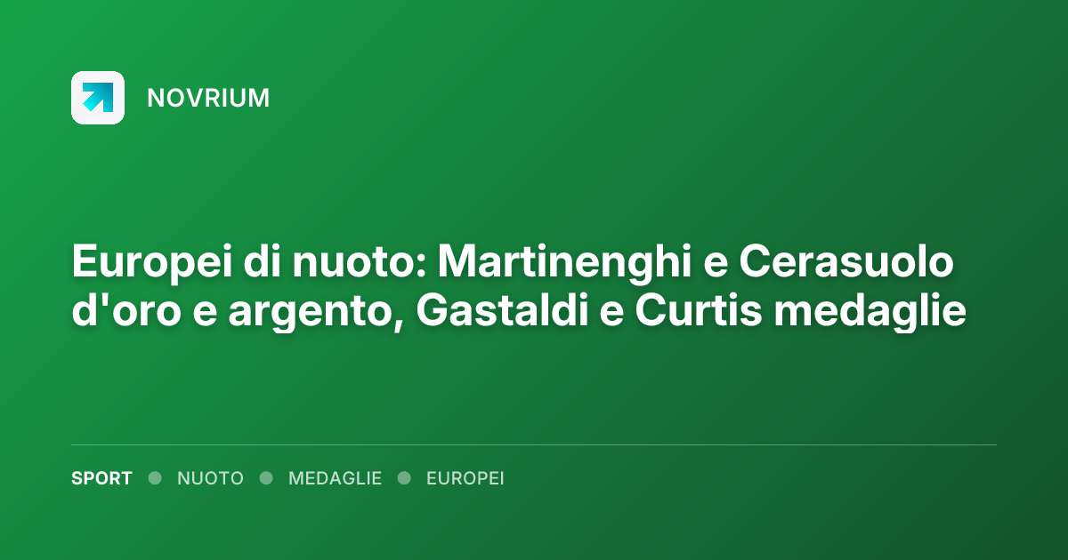 Europei di nuoto: Martinenghi e Cerasuolo d'oro e argento, Gastaldi e Curtis medaglie