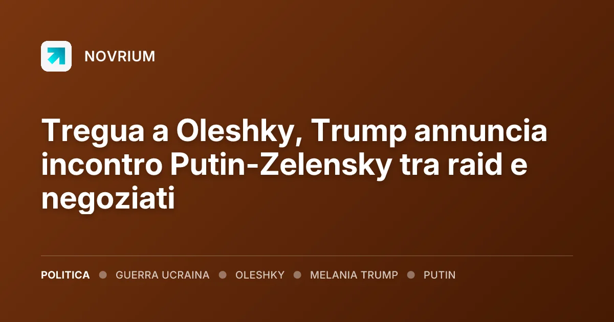Tregua a Oleshky, Trump annuncia incontro Putin-Zelensky tra raid e negoziati