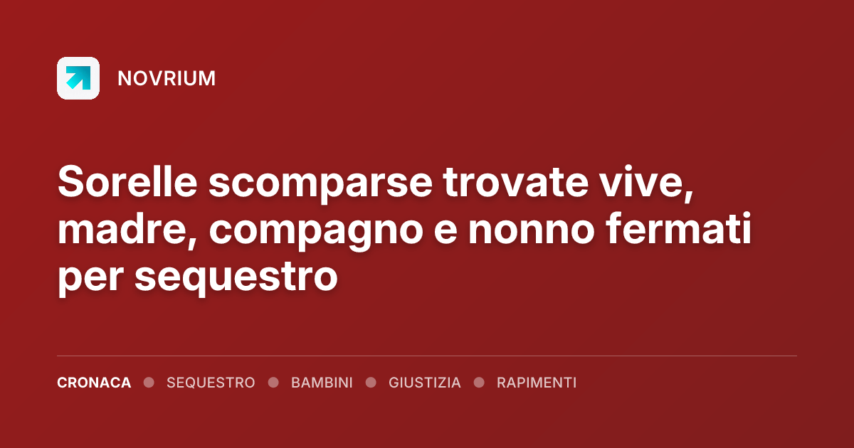 Sorelle scomparse trovate vive, madre, compagno e nonno fermati per sequestro
