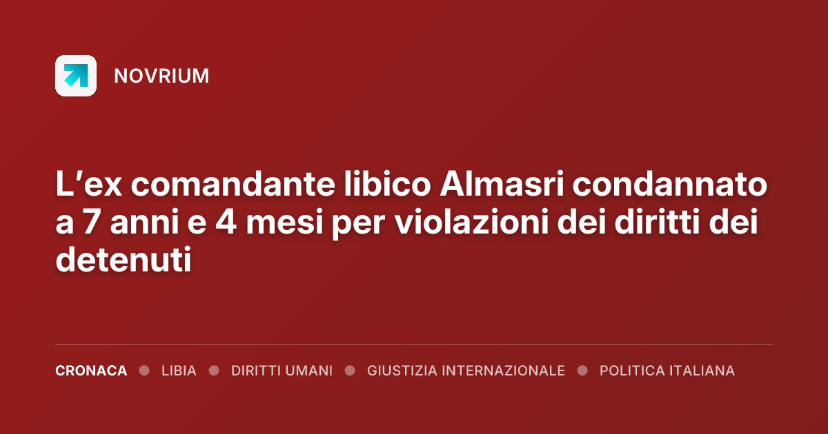L’ex comandante libico Almasri condannato a 7 anni e 4 mesi per violazioni dei diritti dei detenuti