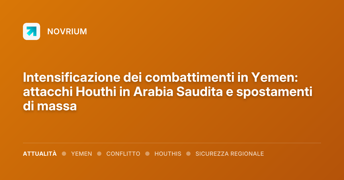 Intensificazione dei combattimenti in Yemen: attacchi Houthi in Arabia Saudita e spostamenti di massa