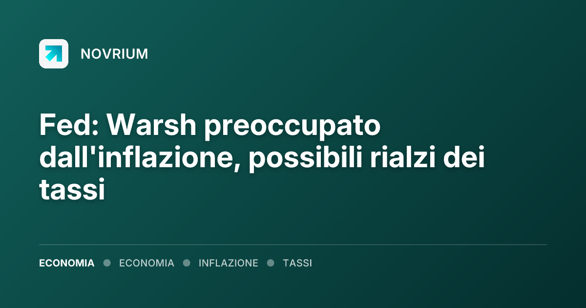 Fed: Warsh preoccupato dall'inflazione, possibili rialzi dei tassi