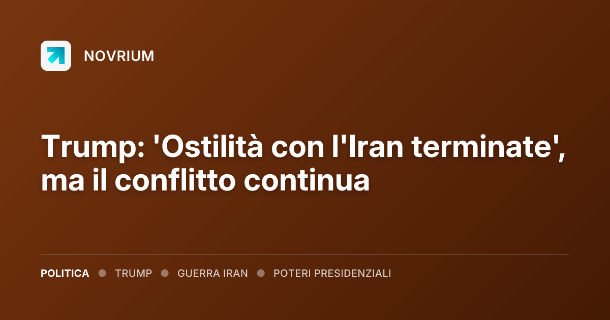 Trump: 'Ostilità con l'Iran terminate', ma il conflitto continua