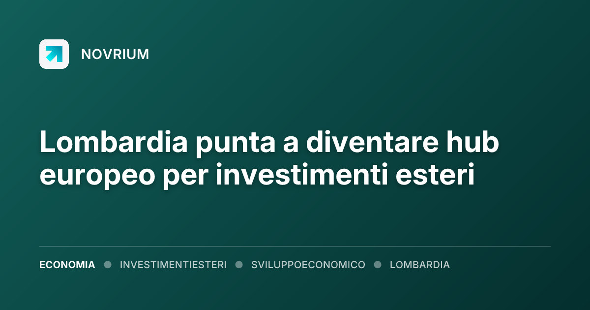 Lombardia punta a diventare hub europeo per investimenti esteri