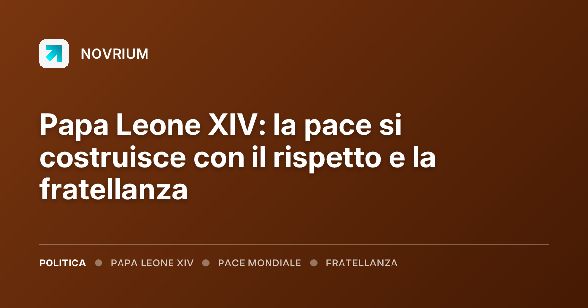 Papa Leone XIV: la pace si costruisce con il rispetto e la fratellanza