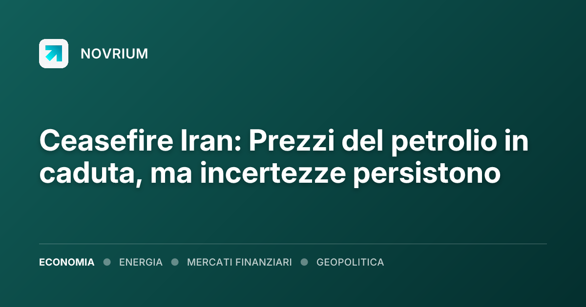 Ceasefire Iran: Prezzi del petrolio in caduta, ma incertezze persistono