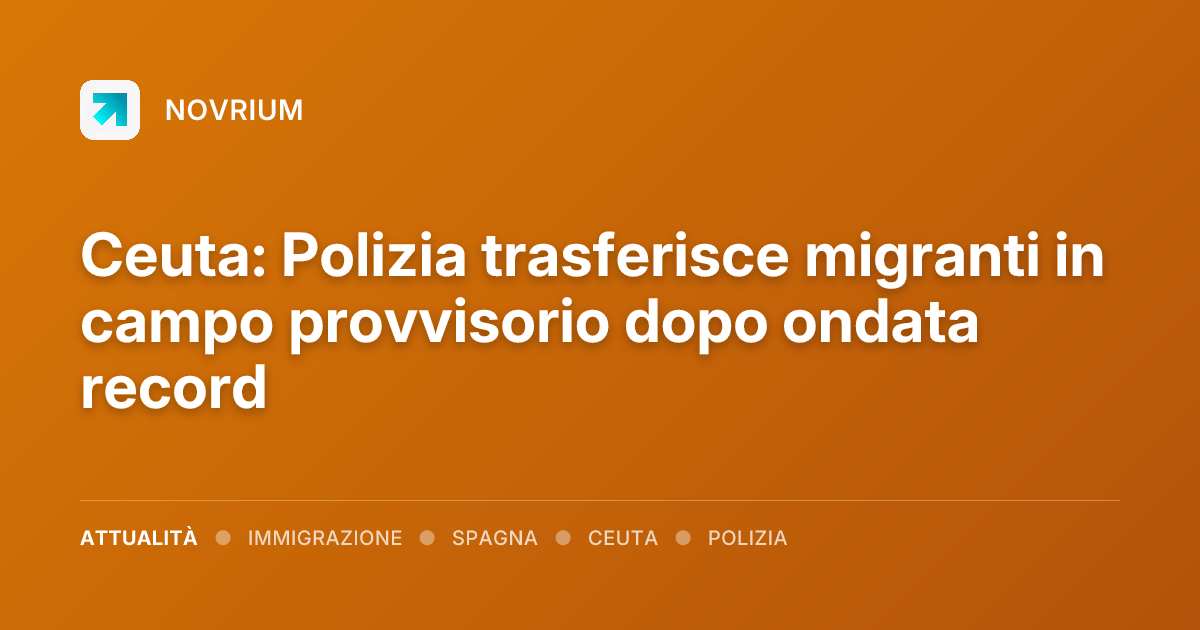 Ceuta: Polizia trasferisce migranti in campo provvisorio dopo ondata record