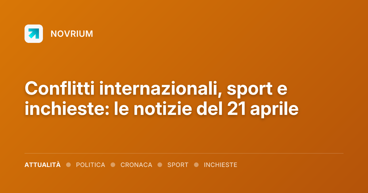 Conflitti internazionali, sport e inchieste: le notizie del 21 aprile