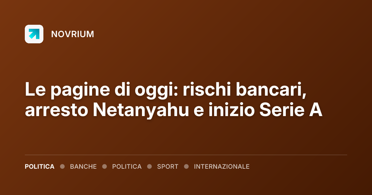 Le pagine di oggi: rischi bancari, arresto Netanyahu e inizio Serie A