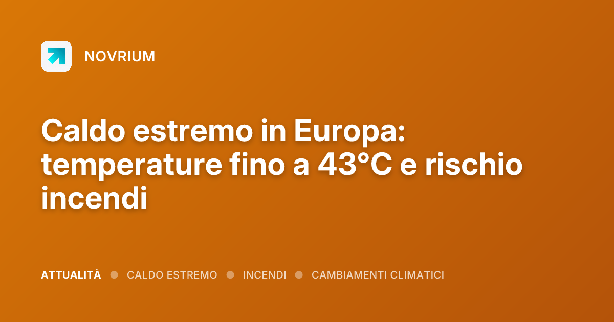 Caldo estremo in Europa: temperature fino a 43°C e rischio incendi