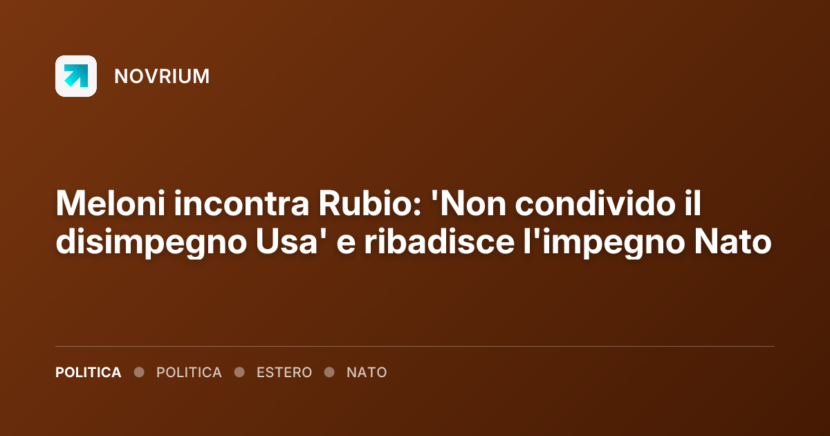 Meloni incontra Rubio: 'Non condivido il disimpegno Usa' e ribadisce l'impegno Nato