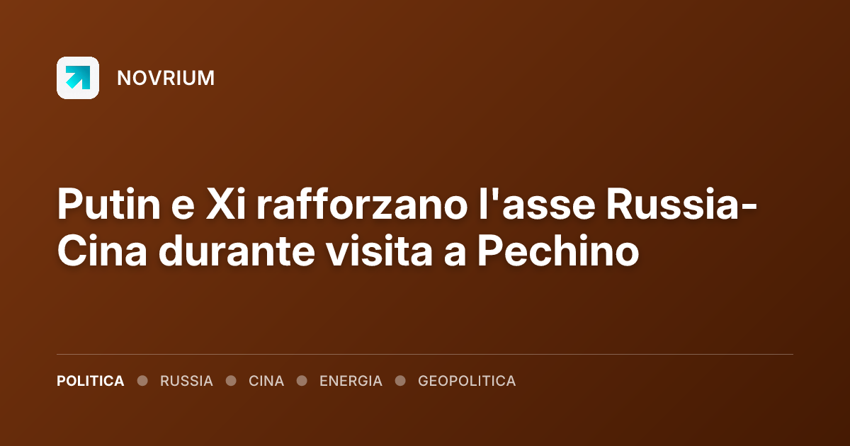 Putin e Xi rafforzano l'asse Russia-Cina durante visita a Pechino
