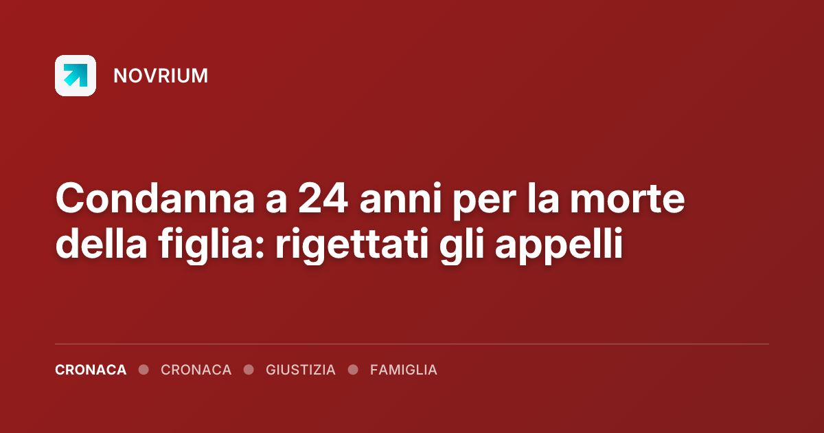 Condanna a 24 anni per la morte della figlia: rigettati gli appelli