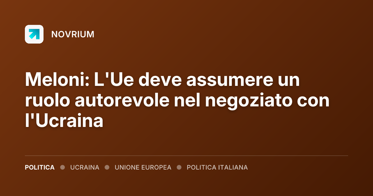 Meloni: L'Ue deve assumere un ruolo autorevole nel negoziato con l'Ucraina