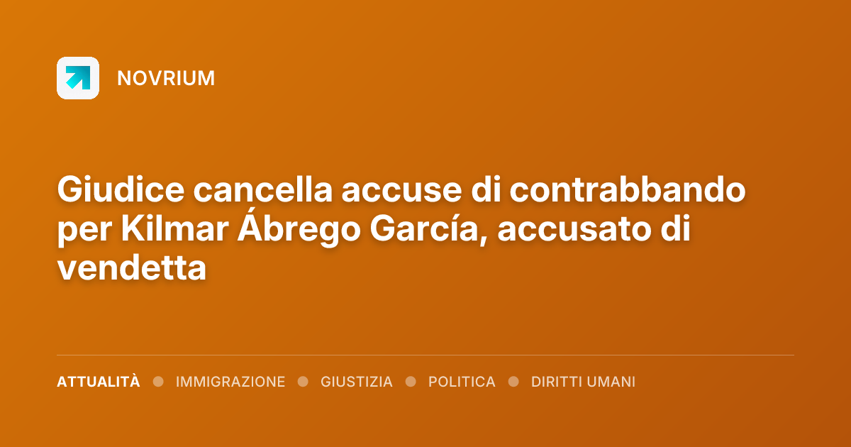 Giudice cancella accuse di contrabbando per Kilmar Ábrego García, accusato di vendetta