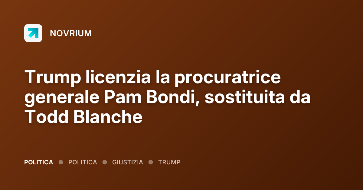 Trump licenzia la procuratrice generale Pam Bondi, sostituita da Todd Blanche
