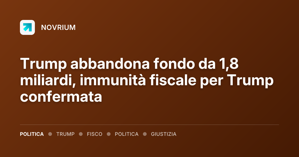 Trump abbandona fondo da 1,8 miliardi, immunità fiscale per Trump confermata