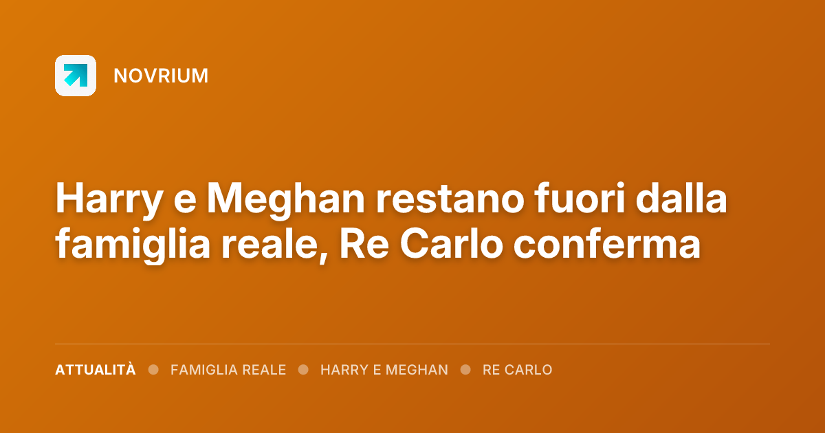 Harry e Meghan restano fuori dalla famiglia reale, Re Carlo conferma